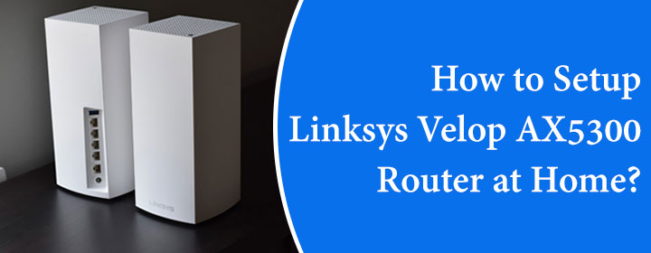 How to Setup Linksys Velop AX5300 Router at Home?