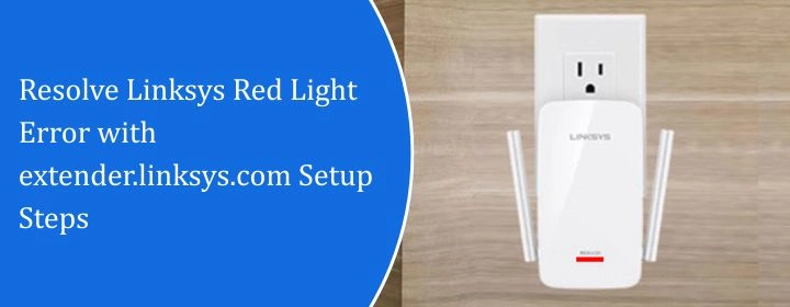 Resolve Linksys Red Light Error with extender.linksys.com Setup Steps